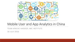 Mobile User and App Analytics in China
TEAM APACHE HADOOP, IMC INSTITUTE
30 JULY 2016
 