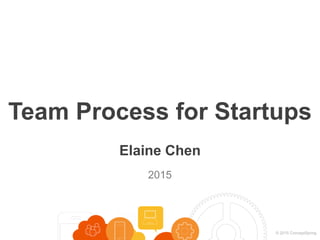 © 2015 ConceptSpring
Elaine Chen
2015
Team Process for Startups
 