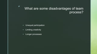 z
What are some disadvantages of team
process?
 Unequal participation
 Limiting creativity
 Longer processes
 