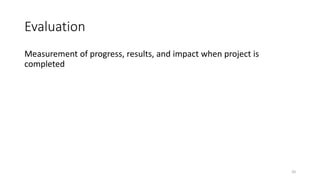 Evaluation
Measurement of progress, results, and impact when project is
completed
20
 
