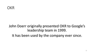 OKR
John Doerr originally presented OKR to Google’s
leadership team in 1999.
It has been used by the company ever since.
28
 