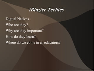 iBlazier Techies
Digital Natives
Who are they?
Why are they important?
How do they learn?
Where do we come in as educators?
 