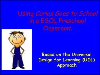 Using Carlos Goes to School
in a ESOL Preschool
Classroom
Based on the Universal
Design for Learning (UDL)
Approach
 