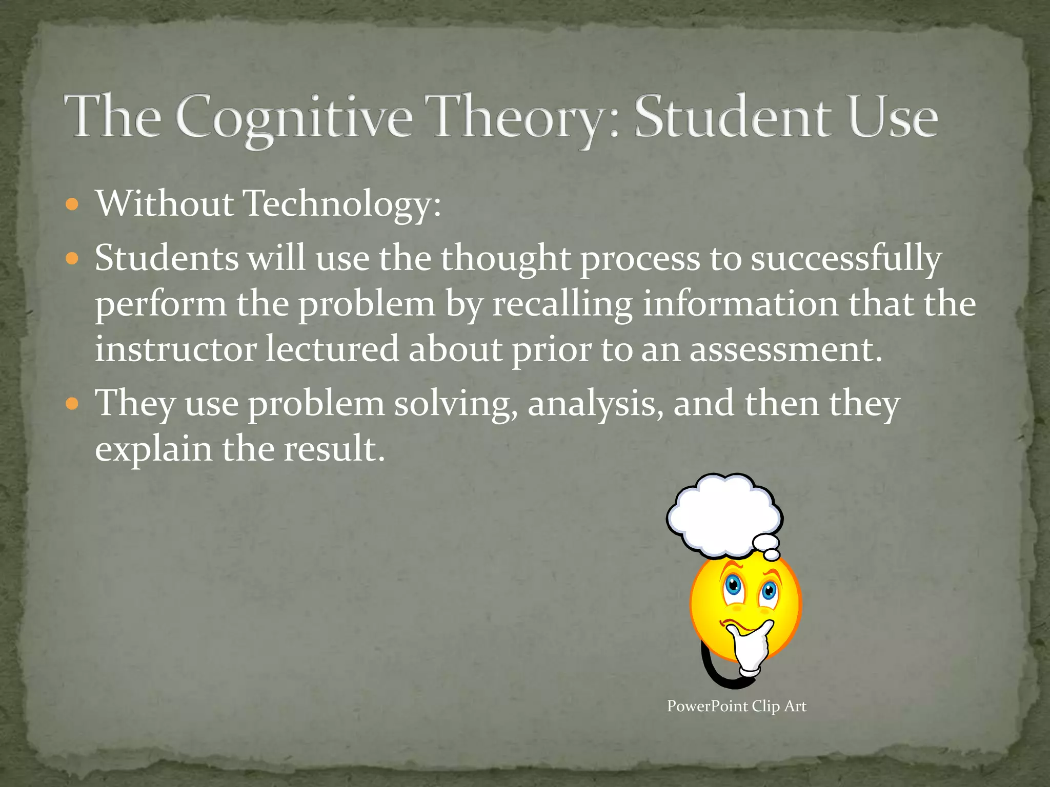  Without Technology:
 Students will use the thought process to successfully
  perform the problem by recalling information that the
  instructor lectured about prior to an assessment.
 They use problem solving, analysis, and then they
  explain the result.




                                     PowerPoint Clip Art
 