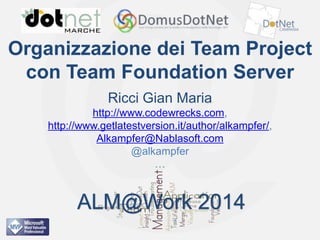 ALM@Work 2014

Organizzazione dei Team Project
con Team Foundation Server
Ricci Gian Maria
http://www.codewrecks.com,
http://www.getlatestversion.it/author/alkampfer/,
Alkampfer@Nablasoft.com
@alkampfer
…

ALM@Work 2014

 