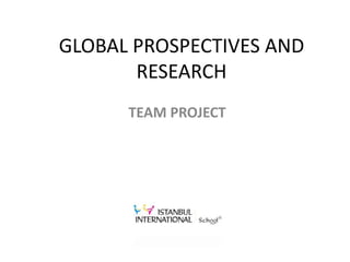 GLOBAL PROSPECTIVES AND
RESEARCH
TEAM PROJECT
 