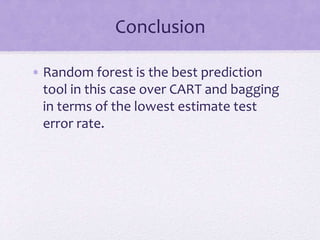 Conclusion
• Random forest is the best prediction
tool in this case over CART and bagging
in terms of the lowest estimate test
error rate.
 