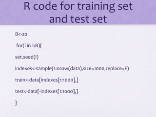 R code for training set
and test set
B<-20
for(i in 1:B){
set.seed(i)
indexes<-sample(1:nrow(data),size=1000,replace=F)
train<-data[indexes[1:1000],]
test<-data[-indexes[1:1000],]
}
 