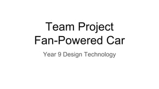 Team Project
Fan-Powered Car
Year 9 Design Technology
 