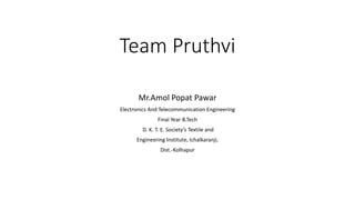 Team Pruthvi
Mr.Amol Popat Pawar
Electronics And Telecommunication Engineering
Final Year B.Tech
D. K. T. E. Society’s Textile and
Engineering Institute, Ichalkaranji,
Dist.-Kolhapur
 