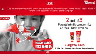 Our outdoor campaign aims to not only educate the mothers/parents in the public sphere, but also
inform them about the initiatives of the campaign
OOH
 