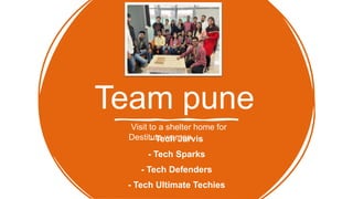 - Tech Jarvis
- Tech Sparks
- Tech Defenders
- Tech Ultimate Techies
Team pune
Visit to a shelter home for
Destitute women
 