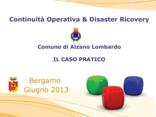 Continuità Operativa & Disaster Ricovery
Comune di Alzano Lombardo
IL CASO PRATICO
Bergamo
Giugno 2013
 