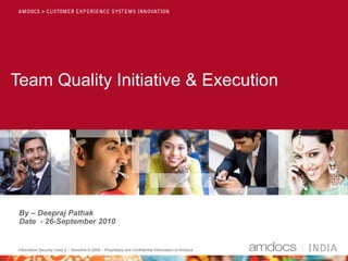 Information Security Level 2 – Sensitive © 2009 – Proprietary and Confidential Information of Amdocs
Team Quality Initiative & Execution
By – Deepraj Pathak
Date - 26-September 2010
 