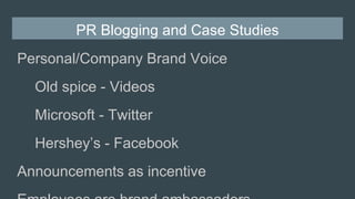 PR Blogging and Case Studies
Personal/Company Brand Voice
Old spice - Videos
Microsoft - Twitter
Hershey’s - Facebook
Announcements as incentive
 