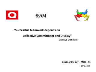 tEAM
Quote of the day – MCQ – T1
“Successful teamwork depends on
collective Commitment and Display”
- Like Live Orchestra
27th Jan 2017
 