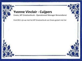 Yvonne Vinclair - Cuijpers
Enexis, MT Grootverbruik - Operationeel Manager Binnendienst

Eind 2011 zijn we met het MT Grootverbruik van Enexis gestart met het
 