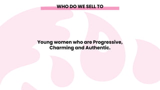 WHO DO WE SELL TO
Young women who are Progressive,
Charming and Authentic.
 