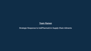 Team Ramen
Strategic Response to IndiPharmaCo’s Supply Chain Ailments
 