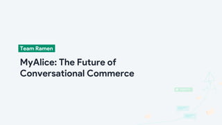 Team Ramen
MyAlice: The Future of
Conversational Commerce
 