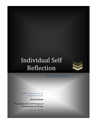 Individual Self
Reflection
P u b l i c R e l a t i o n s o f
O r g a n i z a t i o n s
34-AIS-4018-001
Dr. Patricia Friel, Full Professor of
Communication & Theatre
J u n e 2 1 , 2 0 1 3
Stacey Jane Meyer
 