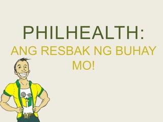 PHILHEALTH:
ANG RESBAK NG BUHAY
MO!
 