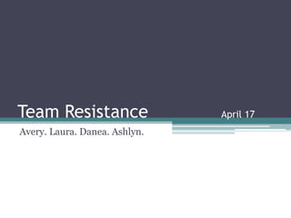 Team Resistance			April 17 Avery. Laura. Danea. Ashlyn. 