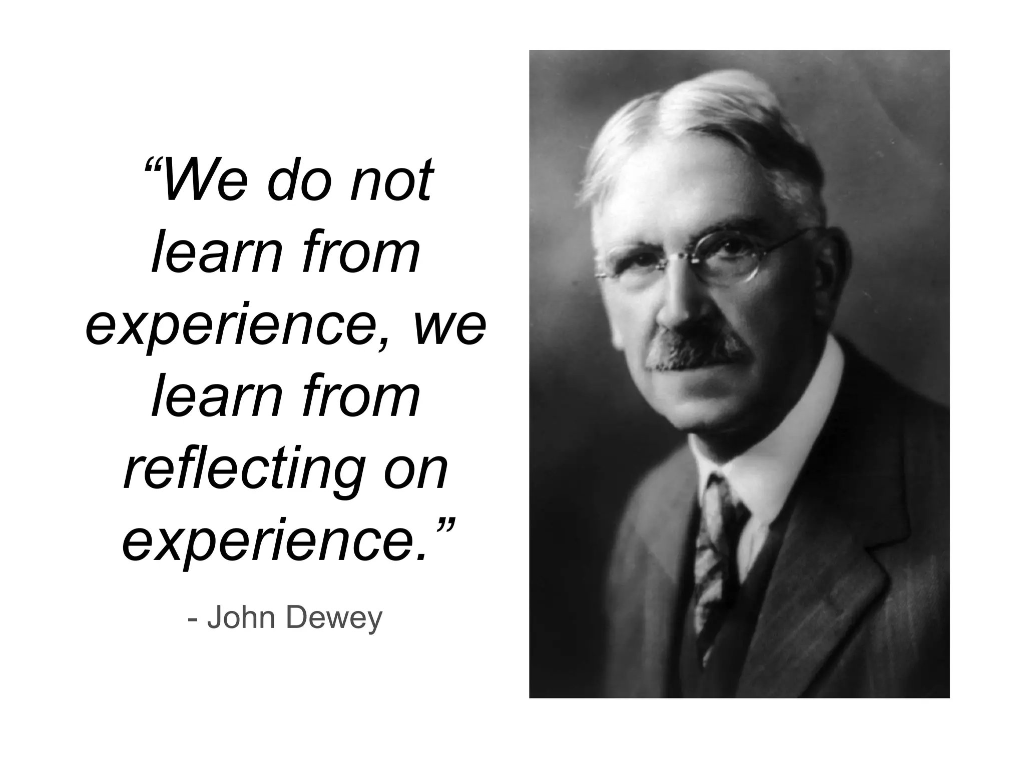 “We do not
learn from
experience, we
learn from
reflecting on
experience.”
 