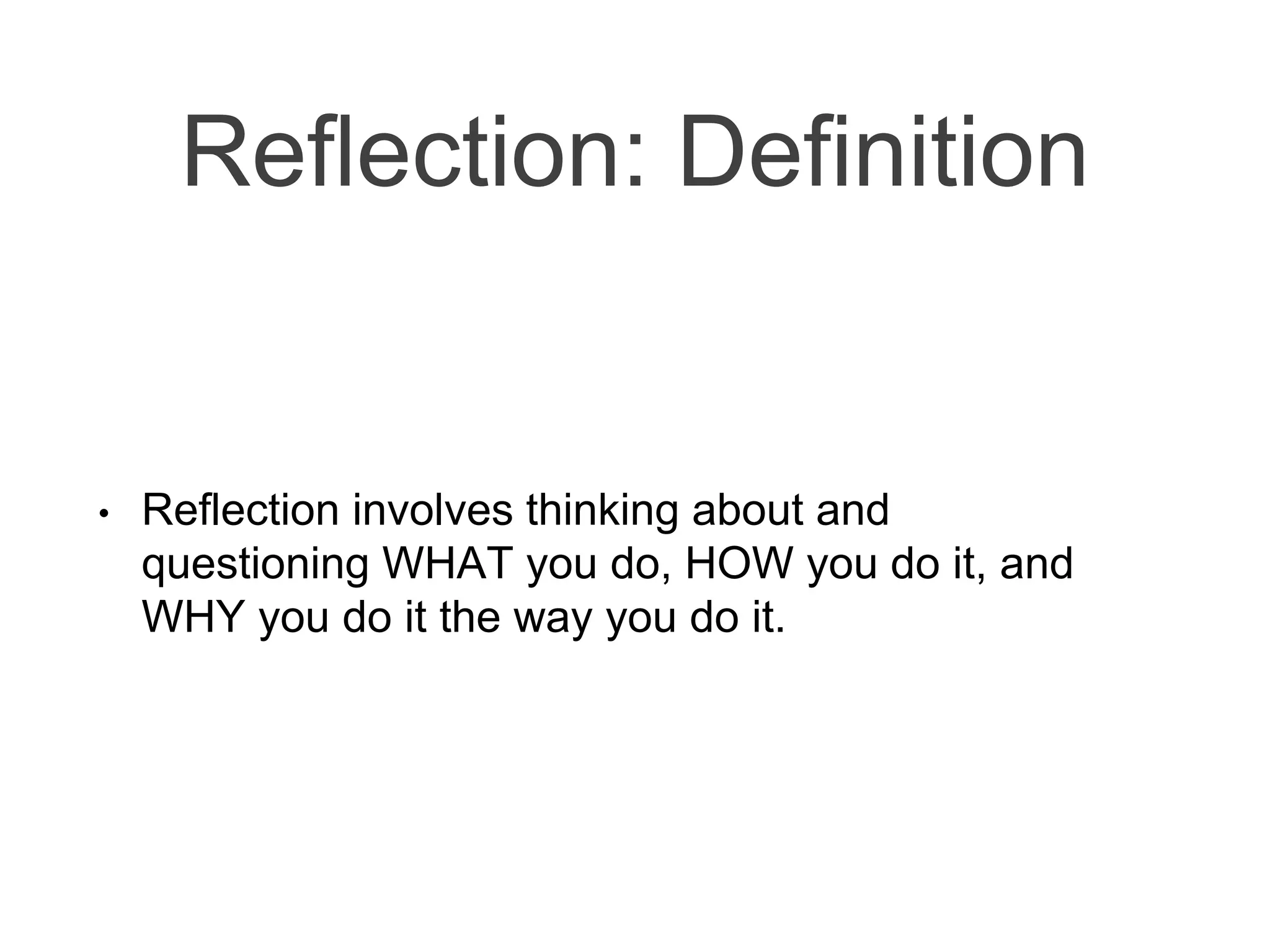 Reflection: Definition
• Reflection involves thinking about and
questioning WHAT you do, HOW you do it, and
WHY you do it the way you do it.
 