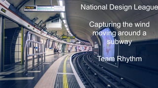 National Design League
Capturing the wind
moving around a
subway
Team Rhythm
 