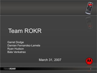 Team ROKR Garret Dodge Damian Fernandez-Lamela Ryan Hudson Bala Venkatrao March 31, 2007 