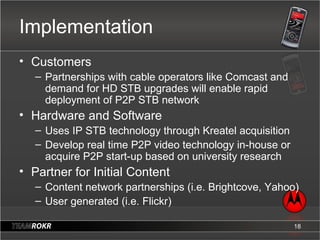 Implementation <ul><li>Customers </li></ul><ul><ul><li>Partnerships with cable operators like Comcast and demand for HD ST...