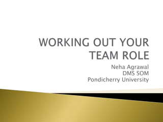 WORKING OUT YOUR TEAM ROLE Neha Agrawal DMS SOM Pondicherry University 
