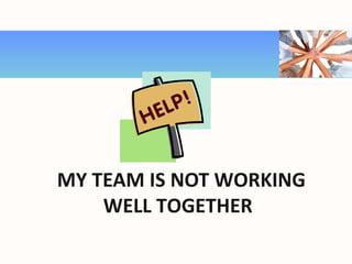 MY TEAM IS NOT WORKING
WELL TOGETHER!
 