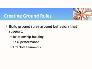 • Build ground rules around behaviors that
support:
– Relationship-building
– Task performance
– Effective teamwork
Creating Ground Rules
 