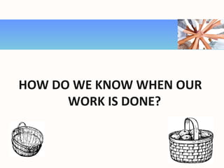 HOW DO WE KNOW WHEN OUR
WORK IS DONE?
 