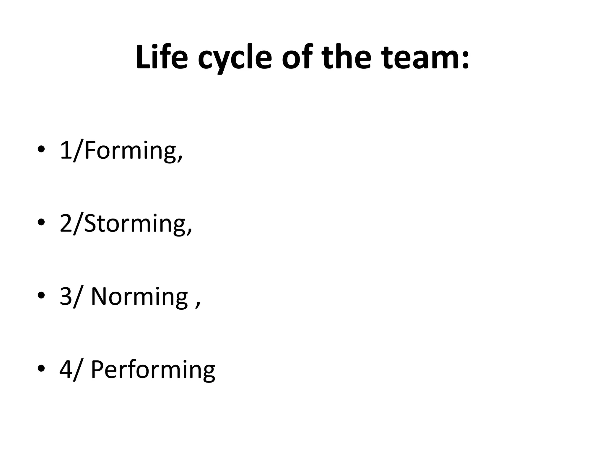 Life cycle of the team:
• 1/Forming,
• 2/Storming,
• 3/ Norming ,
• 4/ Performing
 