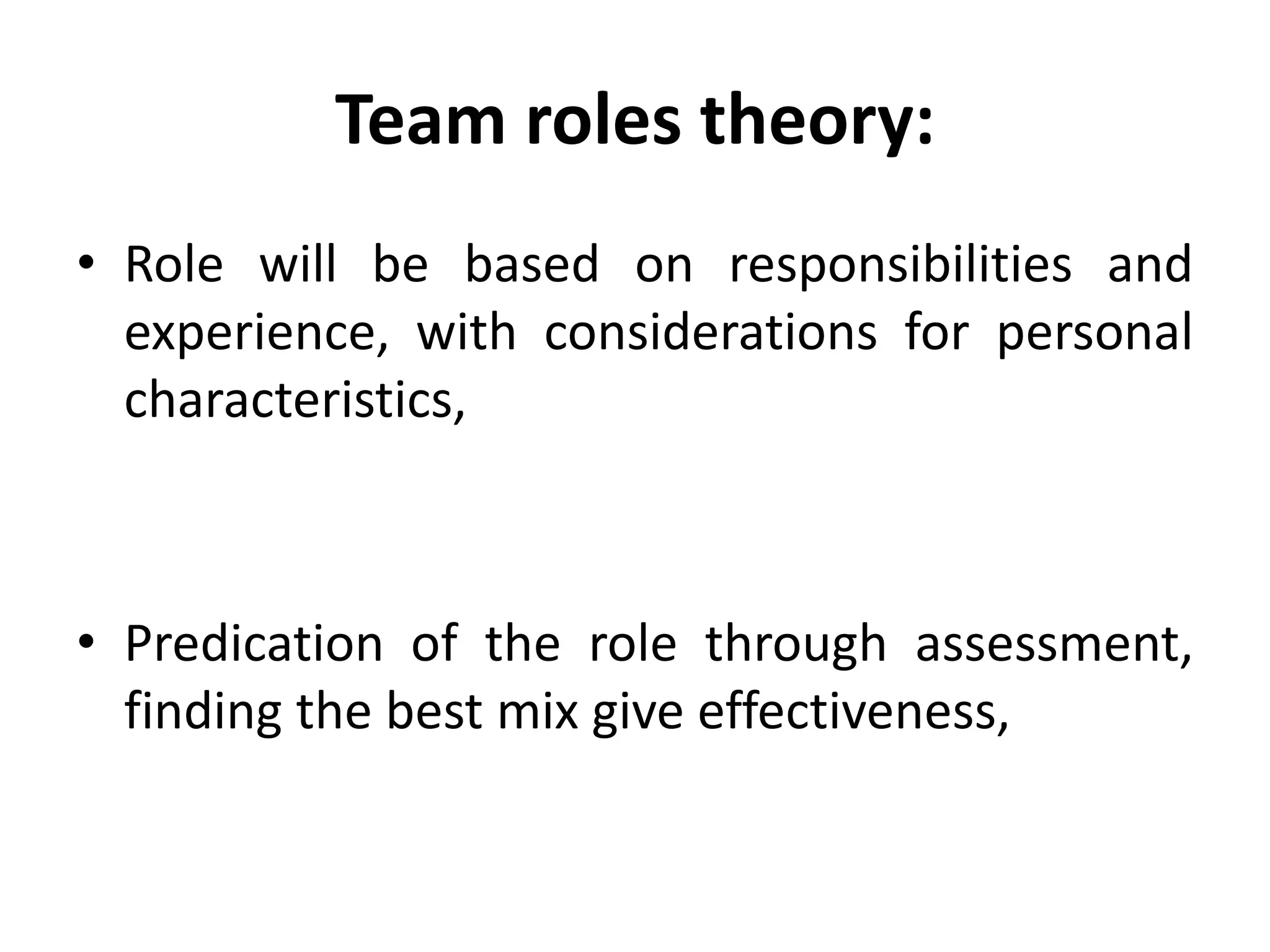 Team roles theory:
• Role will be based on responsibilities and
experience, with considerations for personal
characteristics,
• Predication of the role through assessment,
finding the best mix give effectiveness,
 