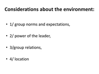 Considerations about the environment:
• 1/ group norms and expectations,
• 2/ power of the leader,
• 3/group relations,
• 4/ location
 