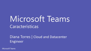 Microsoft Teams
Características
Diana Torres | Cloud and Datacenter
Engineer
 