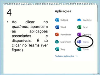• Ao clicar no
quadrado, aparecem
as aplicações
associadas e
disponíveis. É só
clicar no Teams (ver
figura).
4
 