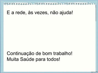 E a rede, às vezes, não ajuda!
Continuação de bom trabalho!
Muita Saúde para todos!
 