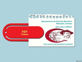 E@D
Teams
http://nonio.ese.ipsantarem.pt/aectx/
Agrupamento de Escolas Marcelino
Mesquita, Cartaxo
Ano Letivo 2020/21
 
