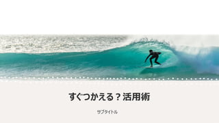 すぐつかえる？活用術
サブタイトル
 