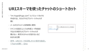 URIスキーマを使ったチャットのショートカット
第33回
Office
365
勉強会
LT資料
• “im:hoge@fuga.com” というショートカットを
作成すると、そのメアドのプライベートチャットが
開く
• メールからチャットへの誘導等に便利
• テナントの設定によっては外部ユーザを指定
するとその相手とのプライベートチャットが
開けない、相手からチャットが送れないなど
あるため注意
• 参考：URIスキーマを活用しチャット相手を指定し
てTeamsを開く - Qiita
2021/8/14 9
 