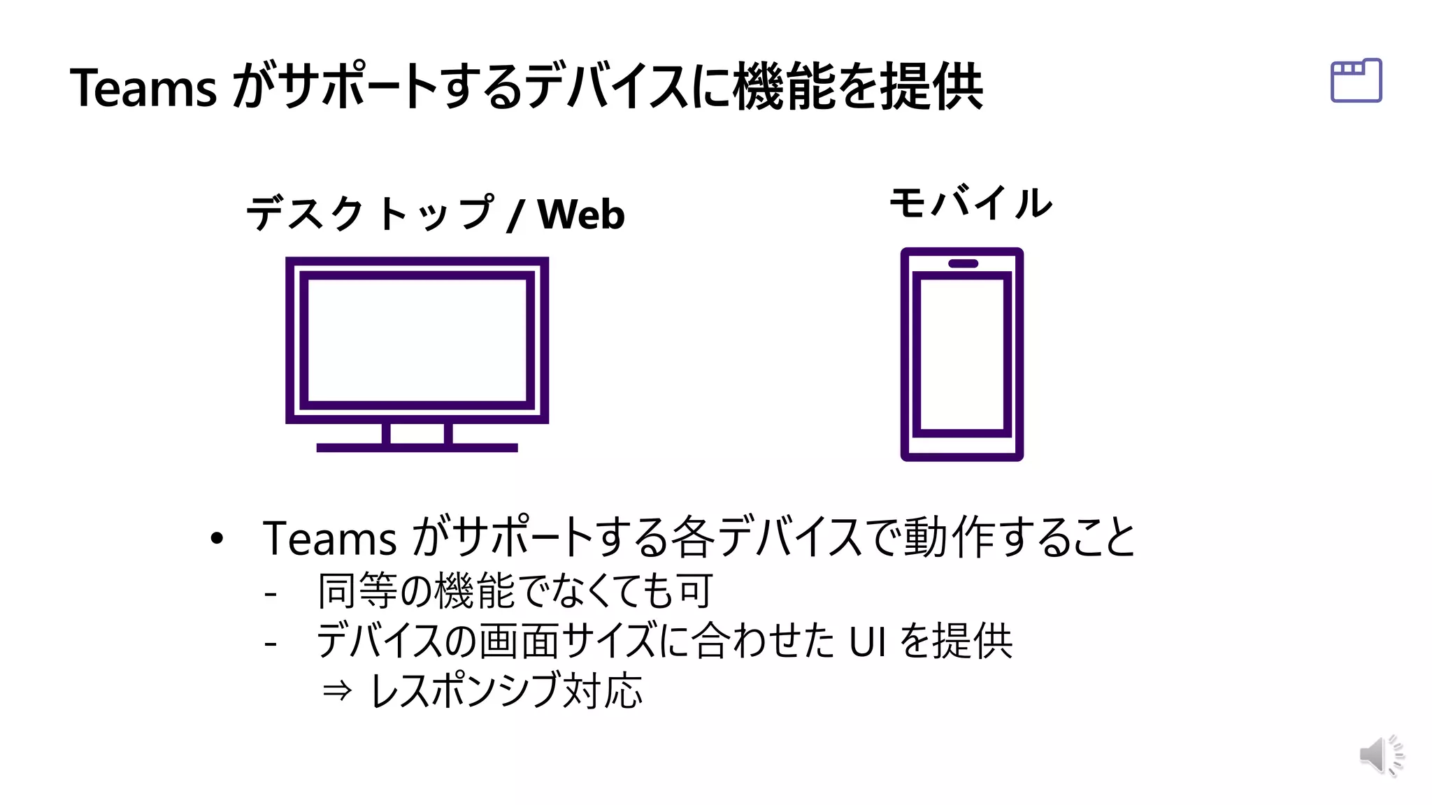 • Teams がサポートする各デバイスで動作すること
- 同等の機能でなくても可
- デバイスの画面サイズに合わせた UI を提供
⇒ レスポンシブ対応
 