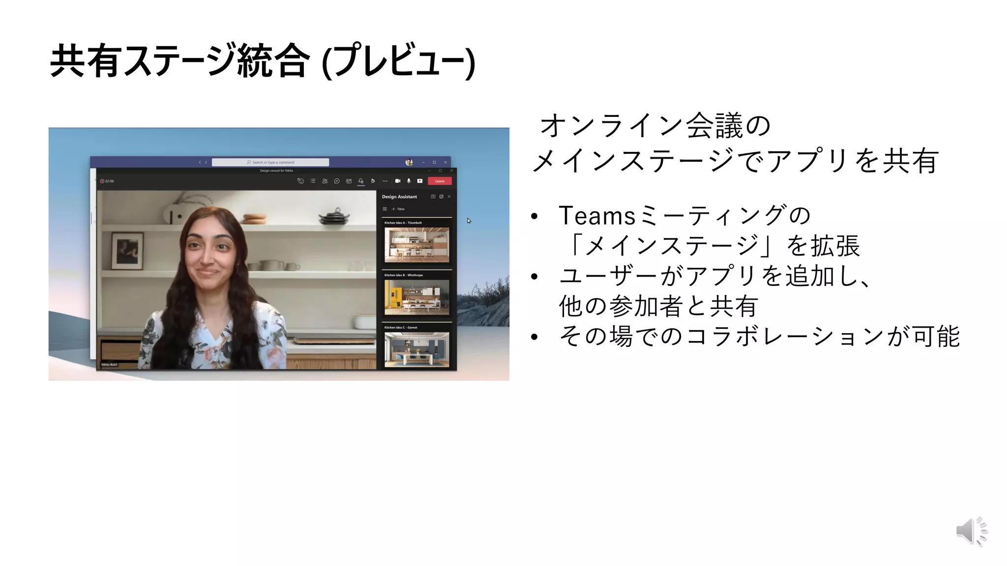 オンライン会議の
メインステージでアプリを共有
• Teamsミーティングの
「メインステージ」を拡張
• ユーザーがアプリを追加し、
他の参加者と共有
• その場でのコラボレーションが可能
 