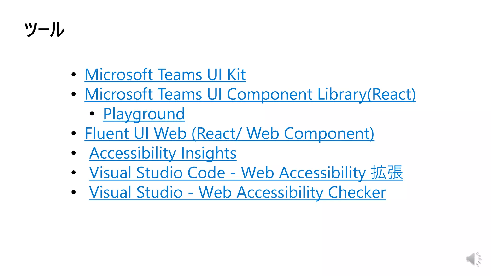 • Microsoft Teams UI Kit
• Microsoft Teams UI Component Library(React)
• Playground
• Fluent UI Web (React/ Web Component)
Accessibility Insights
Visual Studio Code - Web Accessibility 拡張
Visual Studio - Web Accessibility Checker
 