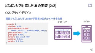 CSS グリッド デザイン
.cssgrid {
display: grid;
grid-template-columns:
repeat(auto-fit, minmax(300px, 1fr));
grid-auto-rows: 1fr;
grid-gap: 0.8em;
border: 1px solid #ddd;
padding: 0.8em;
margin: 0 0 2em;
}
① ②
③
④
⑤ ⑥
⑦ ⑧
① ②
③
④
⑤ ⑥
デスクトップ モバイル
画面サイズに合わせて自動で子要素の並び/レイアウトを変更
三
menu1 menu2 menu3
 