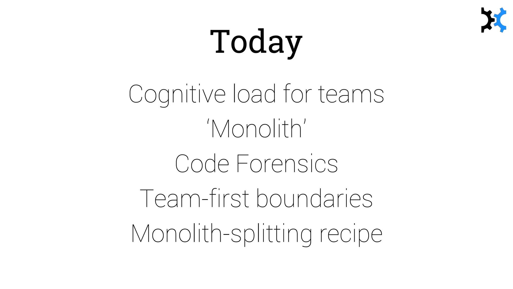 Today
Cognitive load for teams
‘Monolith’
Code Forensics
Team-first boundaries
Monolith-splitting recipe
 
